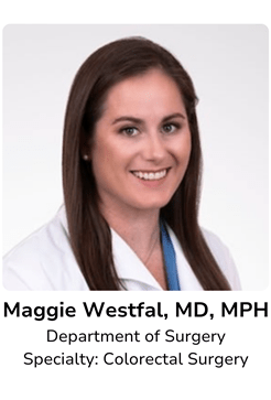 Maggie Westfal, MD, MPH, Department of Surgery Specialty: Colorectal Surgery